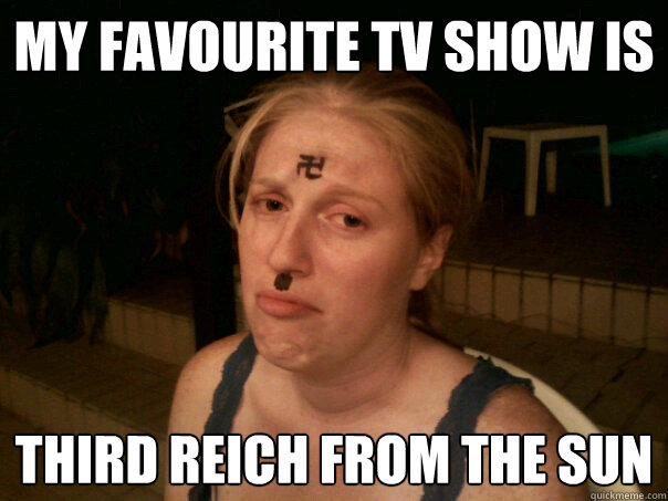 my favourite tv show is third reich from the sun  Sad Hitler Girl