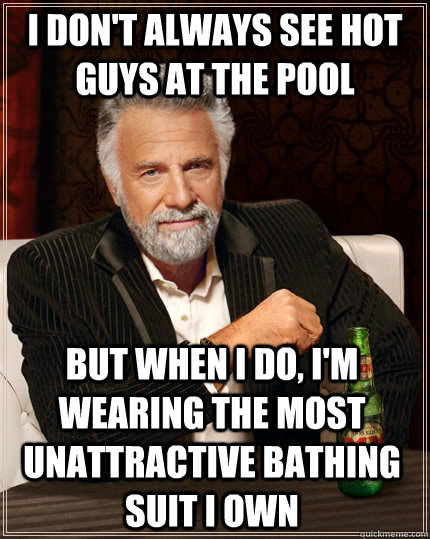 i don't always see hot guys at the pool but when i do, I'm wearing the most unattractive bathing suit i own   The Most Interesting Man In The World