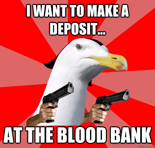 I want to make a deposit... at the blood bank  