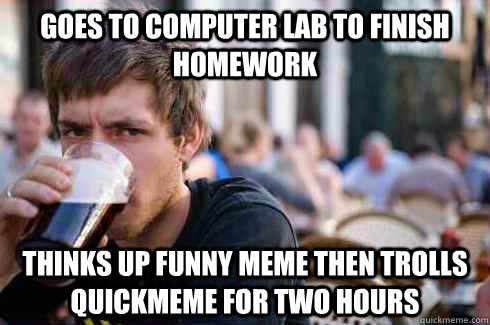 goes to computer lab to finish homework thinks up funny meme then trolls quickmeme for two hours  Lazy College Senior