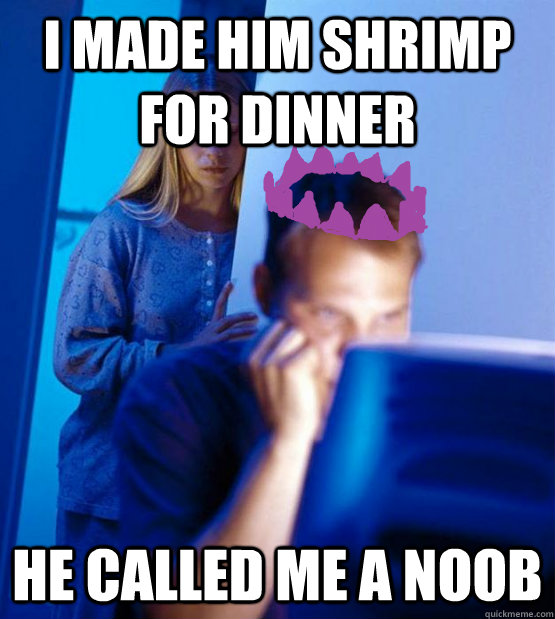 i made him shrimp for dinner he called me a noob  