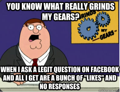 you know what really grinds my gears? When I ask a legit question on Facebook and all I get are a bunch of 