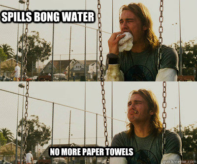 Spills bong water NO MORE PAPER TOWELS  First World Stoner Problems