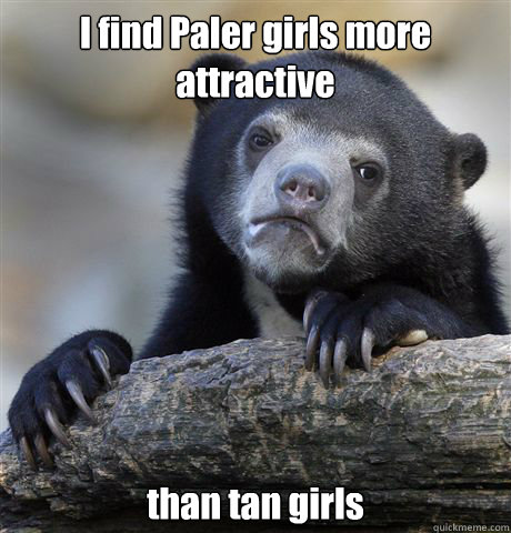 I find Paler girls more attractive than tan girls  Confession Bear