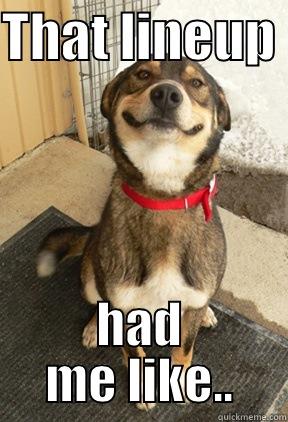 THAT LINEUP  HAD ME LIKE.. Good Dog Greg