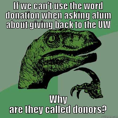 IF WE CAN'T USE THE WORD DONATION WHEN ASKING ALUM ABOUT GIVING BACK TO THE UW WHY ARE THEY CALLED DONORS? Philosoraptor