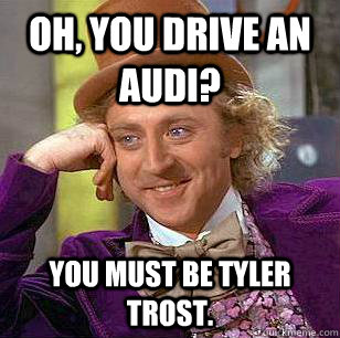 Oh, you drive an audi? You must be tyler trost.  Condescending Wonka
