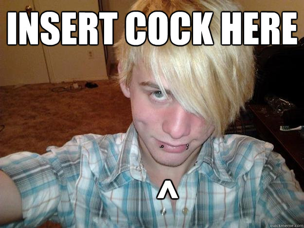 Insert cock here     ^ - Insert cock here     ^  Homo Emo Kid