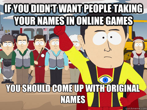 If you didn't want people taking your names in online games You should come up with original names  Captain Hindsight