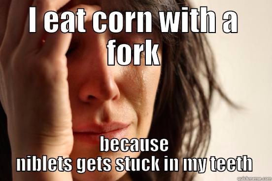 I EAT CORN WITH A FORK BECAUSE NIBLETS GETS STUCK IN MY TEETH First World Problems