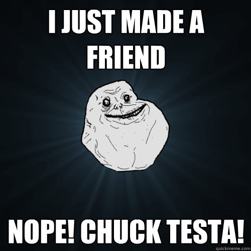 I just made a  friend Nope! Chuck testa!  Forever Alone