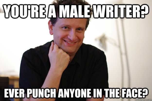 You're a male writer? Ever punch anyone in the face?  