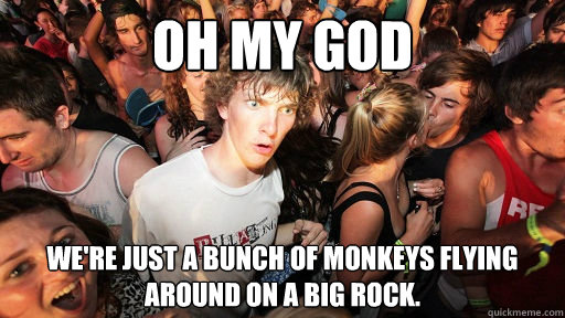 Oh my god We're just a bunch of monkeys flying around on a big rock.  Sudden Clarity Clarence