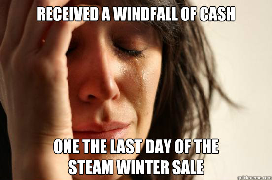 Received a windfall of cash one the last day of the 
steam winter sale  First World Problems