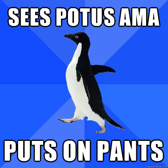 Sees POTUS AMA Puts on pants  Socially Awkward Penguin