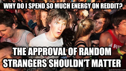 why do I spend so much energy on Reddit? The approval of random strangers shouldn't matter  Sudden Clarity Clarence