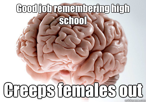Good job remembering high school Creeps females out   Scumbag Brain