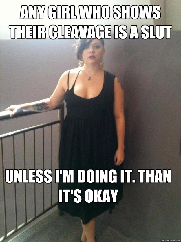 any girl who shows their cleavage is a slut unless i'm doing it. than it's okay  