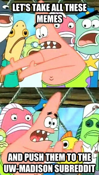 Let's take all these memes and push them to the UW-Madison subreddit  Push it somewhere else Patrick