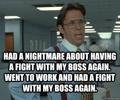 Had a nightmare about having a fight with my boss again. Went to work and had a fight with my boss again.  - Had a nightmare about having a fight with my boss again. Went to work and had a fight with my boss again.   Office Space work this weekend