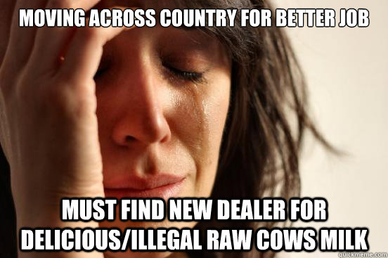 moving across country for better job must find new dealer for delicious/illegal raw cows milk  First World Problems