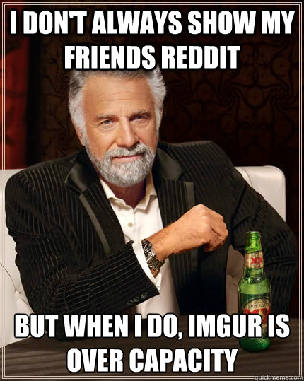 I don't always show my friends reddit But when I do, imgur is over capacity  The Most Interesting Man In The World