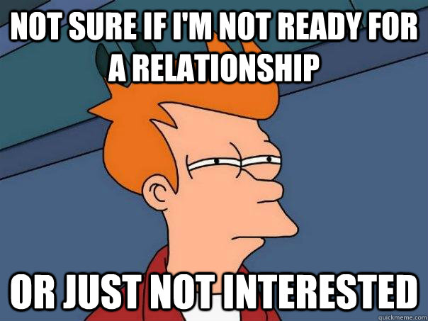 Not sure if I'm not ready for a relationship Or just not interested  Futurama Fry