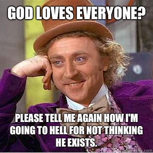 God loves everyone? Please tell me again how I'm going to hell for not thinking he exists. - God loves everyone? Please tell me again how I'm going to hell for not thinking he exists.  Condescending Wonka
