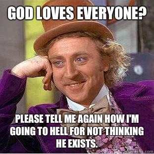 God loves everyone? Please tell me again how I'm going to hell for not thinking he exists.  Condescending Wonka