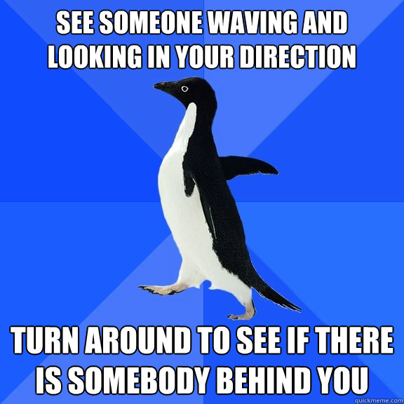 See someone waving and looking in your direction  Turn around to see if there is somebody behind you  Socially Awkward Penguin
