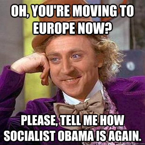 Oh, you're moving to Europe now? Please, tell me how socialist Obama is again. - Oh, you're moving to Europe now? Please, tell me how socialist Obama is again.  Condecending Wonka