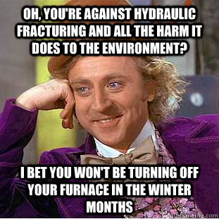 Oh, you're against hydraulic fracturing and all the harm it does to the environment? I bet you won't be turning off your furnace in the winter months - Oh, you're against hydraulic fracturing and all the harm it does to the environment? I bet you won't be turning off your furnace in the winter months  Condescending Wonka