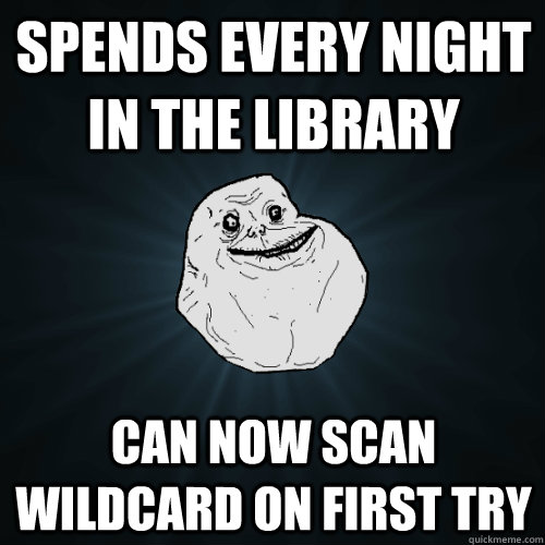 SPENDS EVERY NIGHT IN THE LIBRARY CAN NOW SCAN WILDCARD ON FIRST TRY  Forever Alone