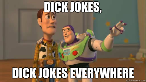 dick jokes, dick jokes everywhere  Everywhere
