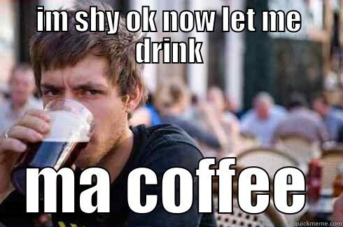 IM SHY OK NOW LET ME DRINK MA COFFEE Lazy College Senior