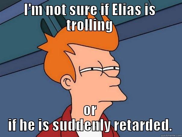 I'M NOT SURE IF ELIAS IS TROLLING OR IF HE IS SUDDENLY RETARDED. Futurama Fry