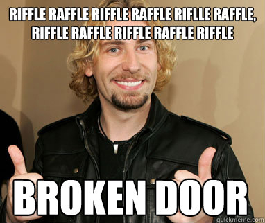 Riffle raffle riffle raffle riflle raffle, riffle raffle riffle raffle riffle Broken door  Nickelback