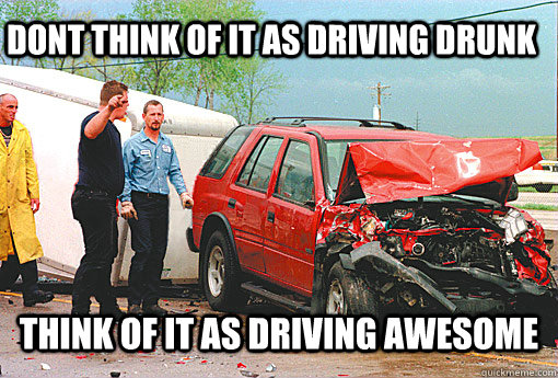 DONT THINK OF IT AS DRIVING DRUNK THINK OF IT AS DRIVING AWESOME  Drunk Driving