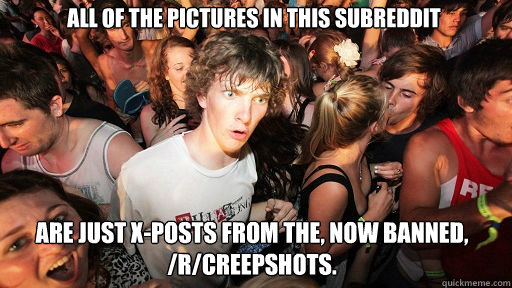 All of the pictures in this subreddit Are just x-posts from the, now banned, /r/creepshots.  Sudden Clarity Clarence