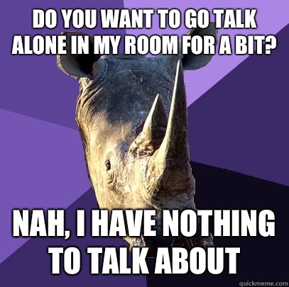 Do You want to go talk alone in my room for a bit? Nah, I have nothing to talk about  Sexually Oblivious Rhino