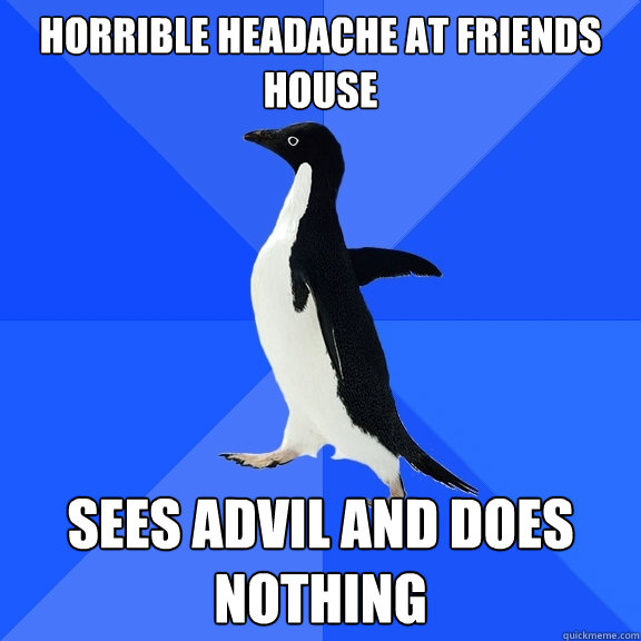 horrible headache at friends house sees advil and does nothing  Socially Awkward Penguin