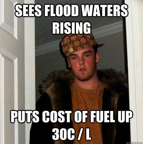 Sees flood waters rising Puts cost of fuel up 30c / L  Scumbag Steve