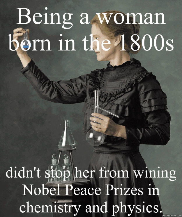 Being a woman born in the 1800s didn't stop her from wining Nobel Peace Prizes in chemistry and physics.  