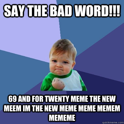 say the bad word!!! 69 and for twenty meme the new meem im the new meme meme memem mememe  - say the bad word!!! 69 and for twenty meme the new meem im the new meme meme memem mememe   Success Kid
