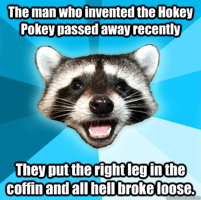 The man who invented the Hokey Pokey passed away recently They put the right leg in the coffin and all hell broke loose.  Lame Pun Coon