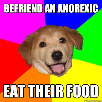 befriend an anorexic eat their food - befriend an anorexic eat their food  Advice Dog
