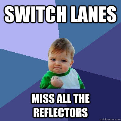 Switch lanes Miss all the reflectors  Success Kid