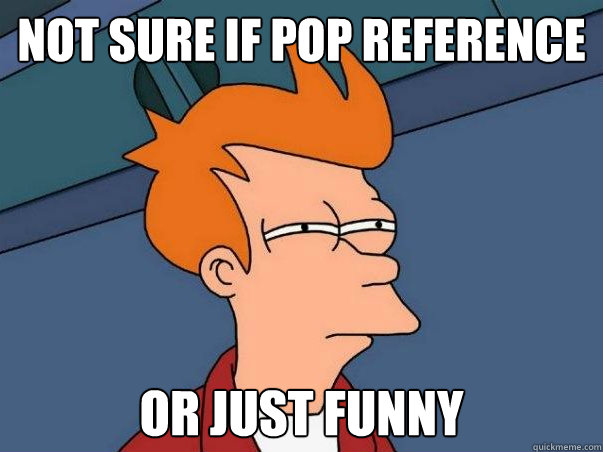 Not sure if pop reference Or just funny  Not sure Fry
