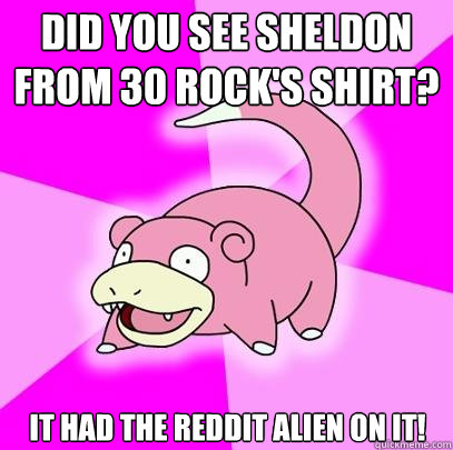 did you see sheldon from 30 rock's shirt? it had the reddit alien on it!  Slowpoke