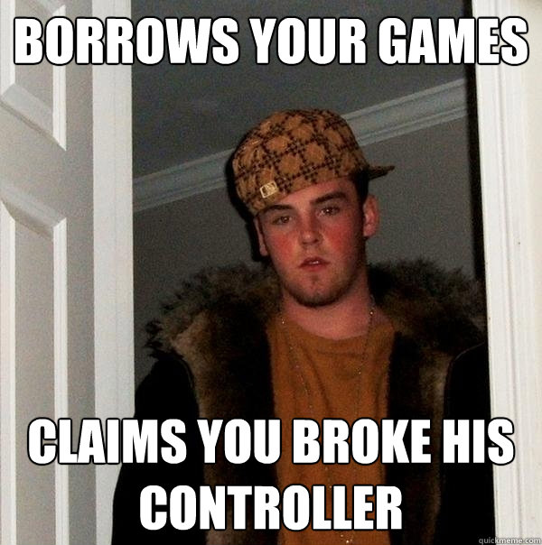 BORROWS YOUR GAMES CLAIMS YOU BROKE HIS CONTROLLER  Scumbag Steve